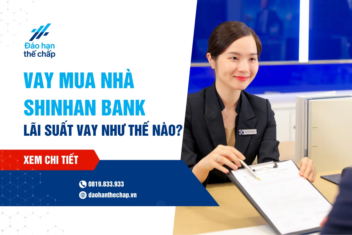 Vay Mua Nhà Shinhan Bank - Lãi Suất Vay Như Thế Nào? | Đáo Hạn Thế Chấp